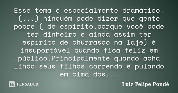 Esse tema é especialmente dramático. (...) ninguém pode dizer que gente pobre ( de espírito,porque você pode ter dinheiro e ainda assim ter espírito de churrasc... Frase de Luiz Felipe Ponde.