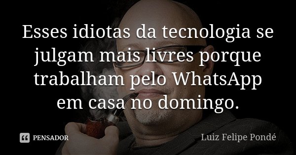 Esses idiotas da tecnologia se julgam mais livres porque trabalham pelo WhatsApp em casa no domingo.... Frase de Luiz Felipe Pondé.