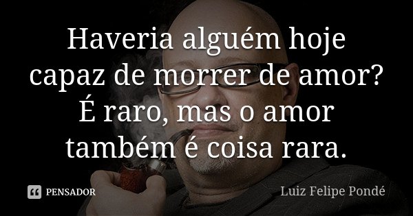 Haveria alguém hoje capaz de morrer de amor? É raro, mas o amor também é coisa rara.... Frase de Luiz Felipe Pondé.