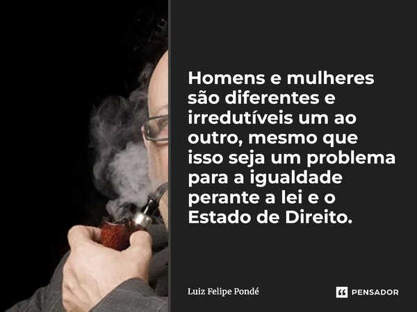 ⁠Homens e mulheres são diferentes e irredutíveis um ao outro, mesmo que isso seja um problema para a igualdade perante a lei e o Estado de Direito.... Frase de Luiz Felipe Pondé.