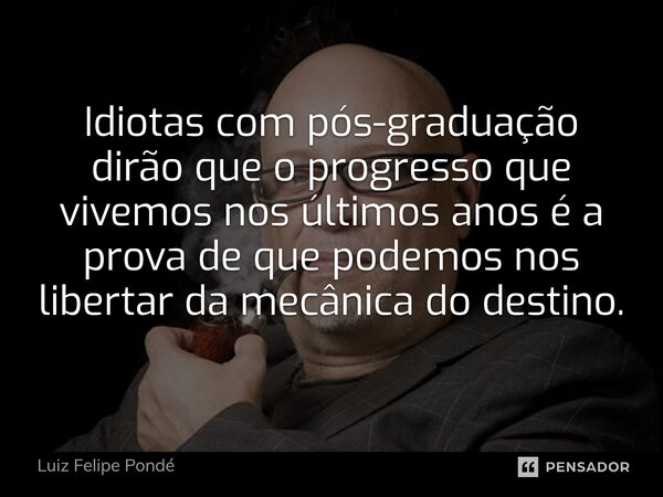 Idiotas com pós-graduação dirão que o progresso que vivemos nos últimos anos é a prova de que podemos nos libertar da mecânica do destino.... Frase de Luiz Felipe Pondé.