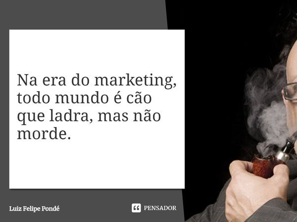 ⁠Na era do marketing, todo mundo é cão que ladra, mas não morde.... Frase de Luiz Felipe Pondé.