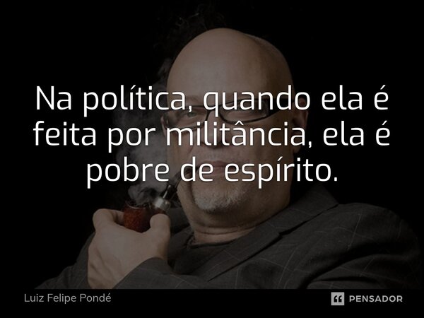 Na política, quando ⁠ela é feita por militância, ela é pobre de espírito.... Frase de Luiz Felipe Pondé.