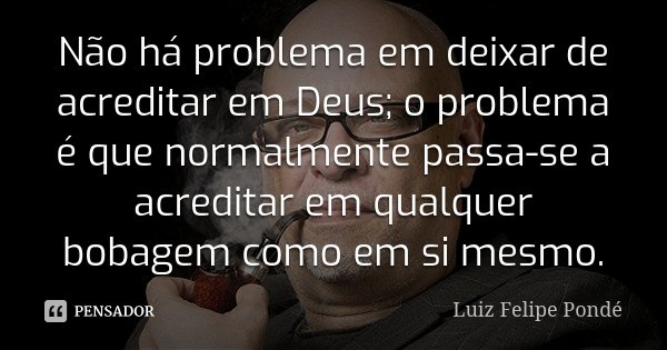 Não há problema em deixar de acreditar em Deus; o problema é que normalmente passa-se a acreditar em qualquer bobagem como em si mesmo.... Frase de Luiz Felipe Pondé.