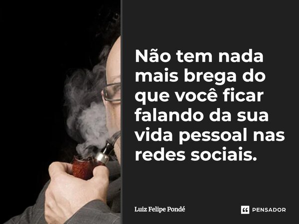 ⁠Não tem nada mais brega do que você ficar falando da sua vida pessoal nas redes sociais.... Frase de Luiz Felipe Pondé.