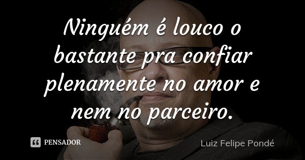 Ninguém é louco o bastante pra confiar plenamente no amor e nem no parceiro.... Frase de Luiz Felipe Pondé.