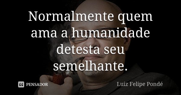 Normalmente quem ama a humanidade detesta seu semelhante.... Frase de Luiz Felipe Pondé.