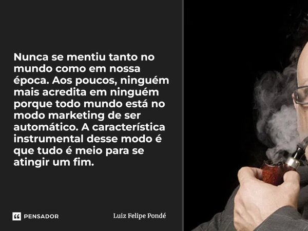 Nunca se mentiu tanto no mundo como em nossa época. Aos poucos, ninguém mais acredita em ninguém porque todo mundo está no modo marketing de ser automático. A ... Frase de Luiz Felipe Pondé.