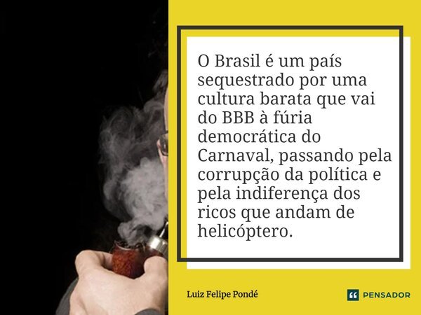 ⁠O Brasil é um país sequestrado por uma cultura barata que vai do BBB à fúria democrática do Carnaval, passando pela corrupção da política e pela indiferença do... Frase de Luiz Felipe Pondé.