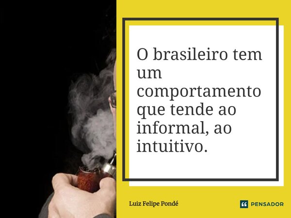 ⁠O brasileiro tem um comportamento que tende ao informal, ao intuitivo.... Frase de Luiz Felipe Pondé.