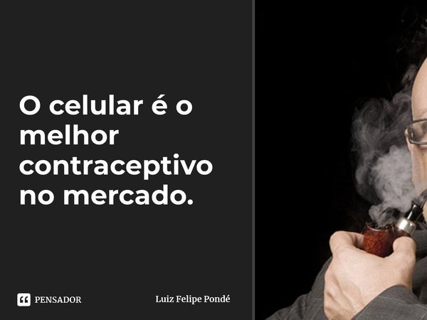 ⁠O celular é o melhor contraceptivo no mercado.... Frase de Luiz Felipe Pondé.