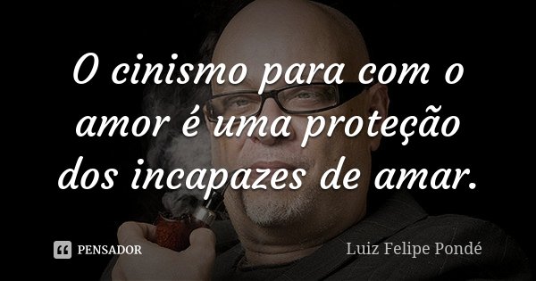 O cinismo para com o amor é uma proteção dos incapazes de amar.... Frase de Luiz Felipe Pondé.