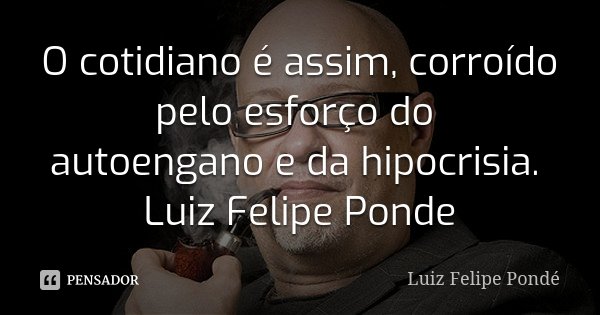 O cotidiano é assim, corroído pelo esforço do autoengano e da hipocrisia. Luiz Felipe Ponde... Frase de Luiz Felipe Ponde.