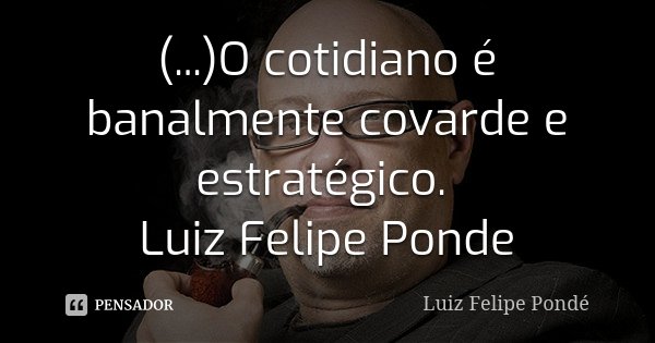 (...)O cotidiano é banalmente covarde e estratégico. Luiz Felipe Ponde... Frase de Luiz Felipe Ponde.