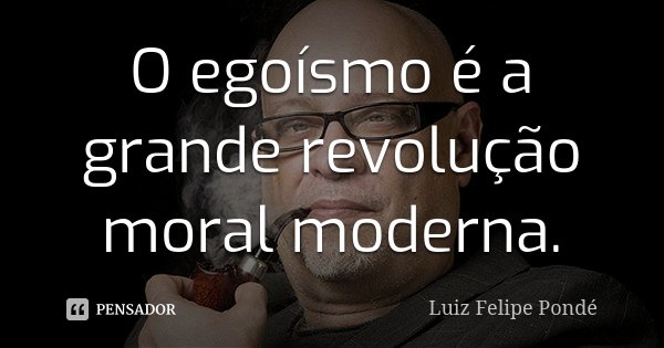 O egoísmo é a grande revolução moral moderna.... Frase de Luiz Felipe Pondé.