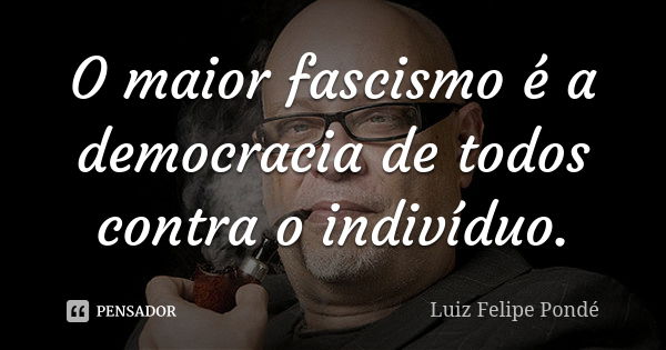 O maior fascismo é a democracia de todos contra o indivíduo.... Frase de Luiz Felipe Pondé.