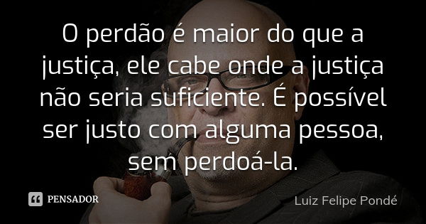 O perdão é maior do que a justiça, ele cabe onde a justiça não seria suficiente. É possível ser justo com alguma pessoa, sem perdoá-la.... Frase de Luiz Felipe Pondé.