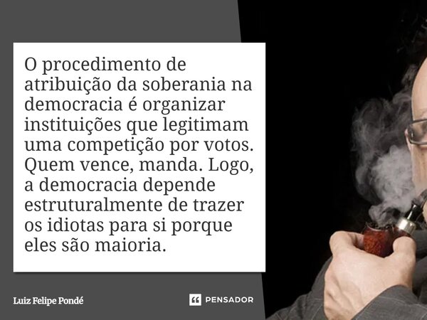 O procedimento de atribuição da soberania na democracia é organizar instituições que legitimam uma competição por votos. Quem vence, manda. Logo, a democracia ... Frase de Luiz Felipe Pondé.