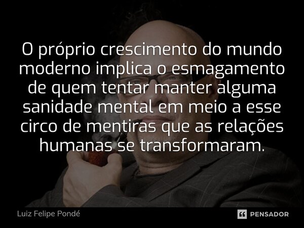 ⁠O próprio crescimento do mundo moderno implica o esmagamento de quem tentar manter alguma sanidade mental em meio a esse circo de mentiras que as relações huma... Frase de Luiz Felipe Pondé.