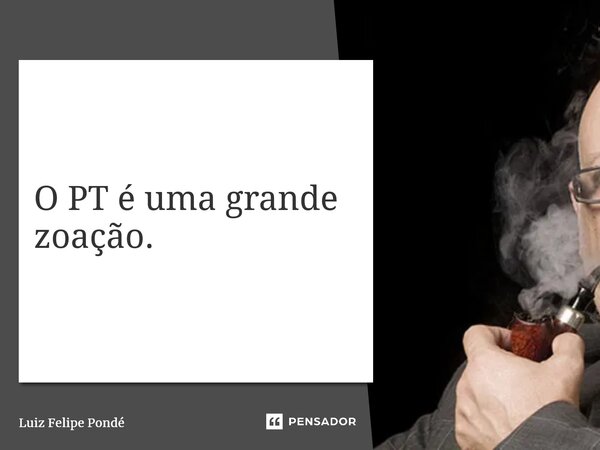 ⁠O PT é uma grande zoação.... Frase de Luiz Felipe Pondé.