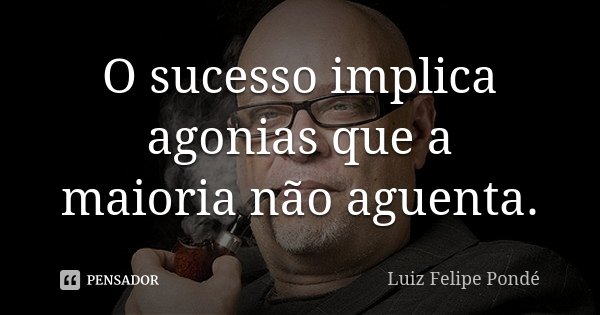 O sucesso implica agonias que a maioria não aguenta.... Frase de Luiz Felipe Pondé.