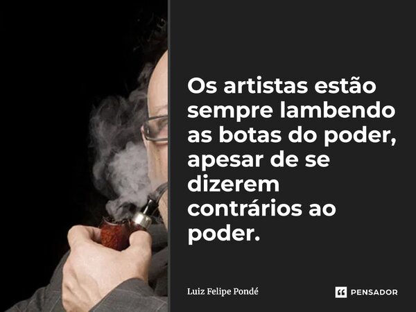 ⁠Os artistas estão sempre lambendo as botas do poder, apesar de se dizerem contrários ao poder.... Frase de Luiz Felipe Pondé.