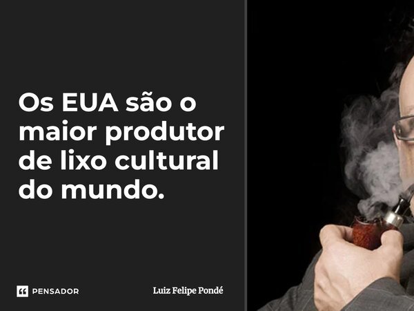 ⁠Os EUA são o maior produtor de lixo cultural do mundo.... Frase de Luiz Felipe Pondé.