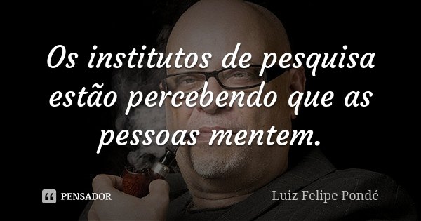 Os institutos de pesquisa estão percebendo que as pessoas mentem.... Frase de Luiz Felipe Pondé.