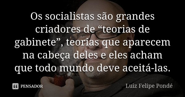 Os socialistas são grandes criadores de “teorias de gabinete”, teorias que aparecem na cabeça deles e eles acham que todo mundo deve aceitá-las.... Frase de Luiz Felipe Pondé.