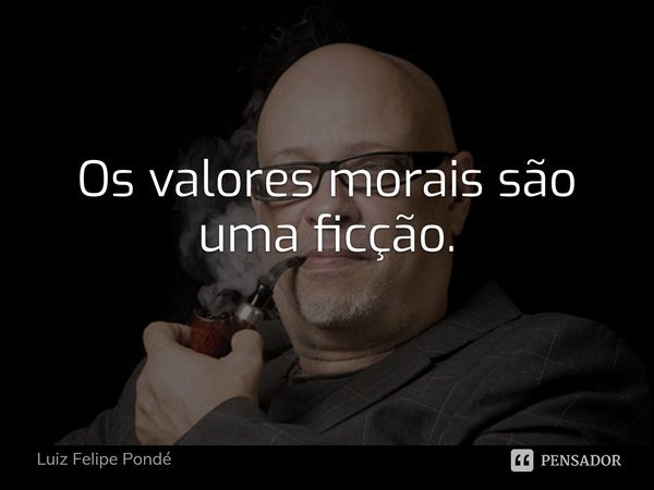 ⁠Os valores morais são uma ficção.... Frase de Luiz Felipe Pondé.