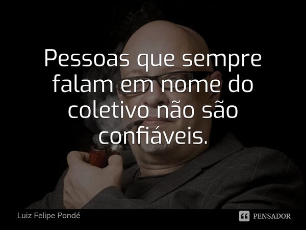 Pessoas que sempre falam em nome do coletivo não são confiáveis.... Frase de Luiz Felipe Pondé.