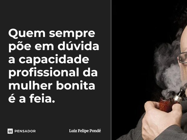 ⁠Quem sempre põe em dúvida a capacidade profissional da mulher bonita é a feia.... Frase de Luiz Felipe Pondé.