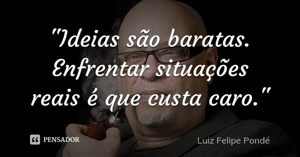 "Ideias são baratas. Enfrentar situações reais é que custa caro."... Frase de Luiz Felipe Pondé.