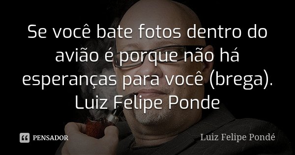 Se você bate fotos dentro do avião é porque não há esperanças para você (brega). Luiz Felipe Ponde... Frase de Luiz Felipe Ponde.