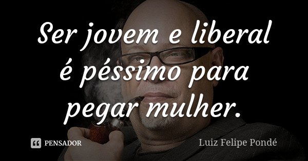 Ser jovem e liberal é péssimo para pegar mulher.... Frase de Luiz Felipe Pondé.