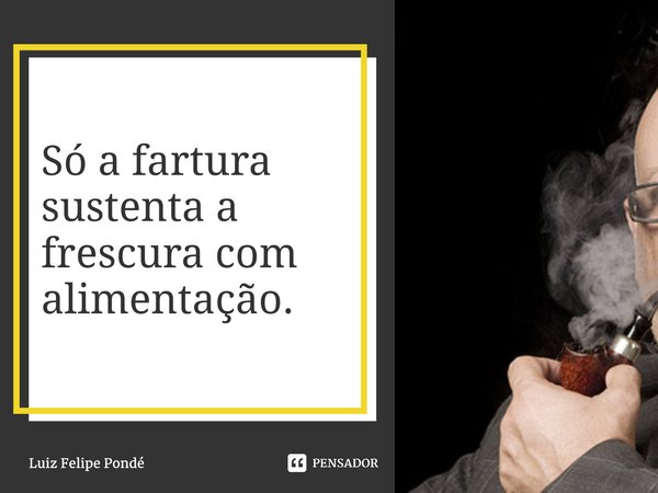 ⁠Só a fartura sustenta a frescura com alimentação.... Frase de Luiz Felipe Pondé.