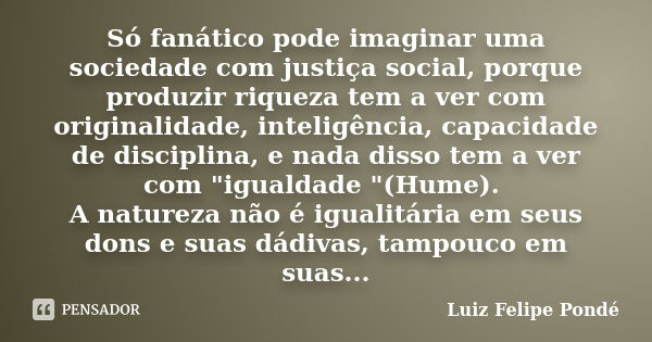 Só fanático pode imaginar uma sociedade com justiça social, porque produzir riqueza tem a ver com originalidade, inteligência, capacidade de disciplina, e nada ... Frase de Luiz Felipe Ponde.