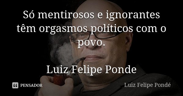 Só mentirosos e ignorantes têm orgasmos políticos com o povo. Luiz Felipe Ponde... Frase de Luiz Felipe Ponde.