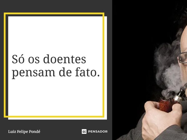 ⁠Só os doentes pensam de fato.... Frase de Luiz Felipe Pondé.