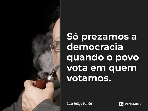 Só prezamos a democracia quando o povo vota em quem votamos.... Frase de Luiz Felipe Pondé.