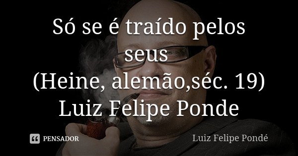 Só se é traído pelos seus (Heine, alemão,séc. 19) Luiz Felipe Ponde... Frase de Luiz Felipe Ponde.