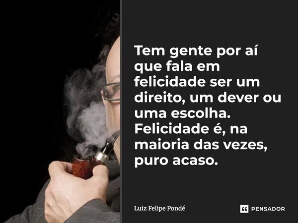 ⁠Tem gente por aí que fala em felicidade ser um direito, um dever ou uma escolha. Felicidade é, na maioria das vezes, puro acaso.... Frase de Luiz Felipe Pondé.