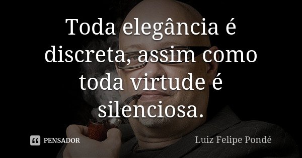 Toda elegância é discreta, assim como toda virtude é silenciosa.... Frase de Luiz Felipe Pondé.