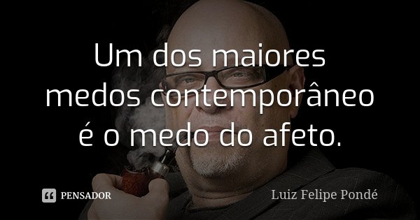 Um dos maiores medos contemporâneo é o medo do afeto.... Frase de Luiz Felipe Pondé.