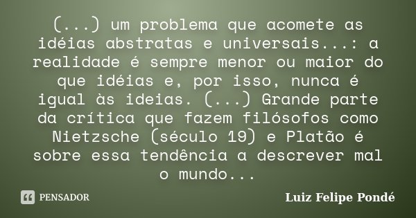(...) um problema que acomete as idéias abstratas e universais...: a realidade é sempre menor ou maior do que idéias e, por isso, nunca é igual às ideias. (...)... Frase de Luiz Felipe Ponde.