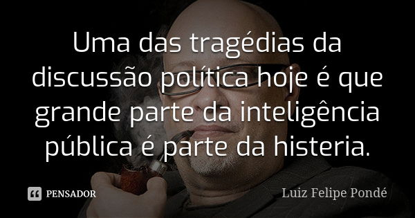 Uma das tragédias da discussão política hoje é que grande parte da inteligência pública é parte da histeria.... Frase de Luiz Felipe Pondé.
