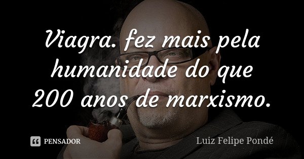 Viagra. fez mais pela humanidade do que 200 anos de marxismo.... Frase de Luiz Felipe Pondé.