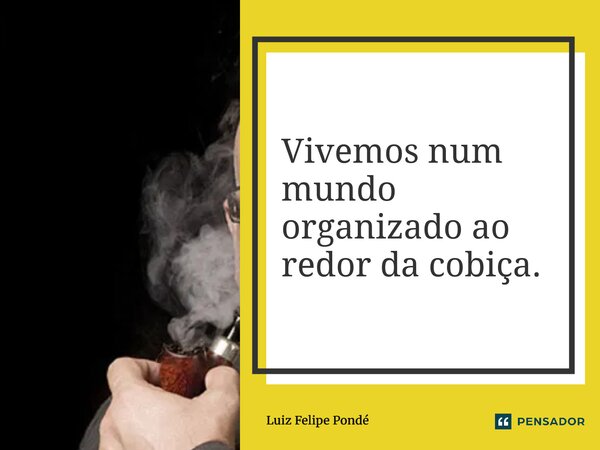 ⁠Vivemos num mundo organizado ao redor da cobiça.... Frase de Luiz Felipe Pondé.
