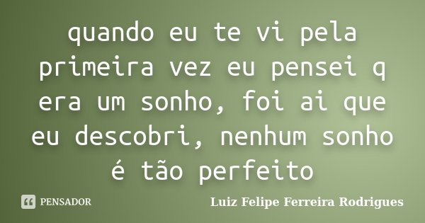 quando eu te vi pela primeira vez eu pensei q era um sonho, foi ai que eu descobri, nenhum sonho é tão perfeito... Frase de Luiz Felipe Ferreira Rodrigues.