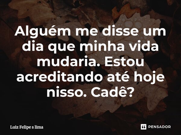Alguém me disse um dia que minha vida mudaria. Estou acreditando até hoje nisso. Cadê?... Frase de Luiz Felipe s lima.